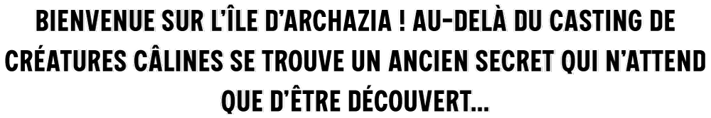 Bienvenue sur l’île d’Archazia ! Au-delà du casting de créatures câlines se trouve un ancien secret qui n’attend que d’être découvert...600x100